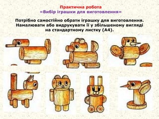Практична робота
«Вибір іграшки для виготовлення»
Потрібно самостійно обрати іграшку для виготовлення.
Намалювати або видрукувати її у збільшеному вигляді
на стандартному листку (А4).
 