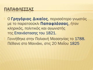  Ο Γρηγόριος Δικαίος, περισσότερο γνωστός
με το παρατσούκλι Παπαφλέσσας, ήταν
κληρικός, πολιτικός και αγωνιστής
της Επανάστασης του 1821.
 Γεννήθηκε στην Πολιανή Μεσσηνίας το 1788.
Πέθανε στο Μανιάκι, στις 20 Μαΐου 1825.
 