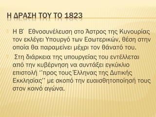  Η Β΄ Εθνοσυνέλευση στο Άστρος της Κυνουρίας
τον εκλέγει Υπουργό των Εσωτερικών, θέση στην
οποία θα παραμείνει μέχρι τον θάνατό του.
 Στη διάρκεια της υπουργείας του εντέλλεται
από την κυβέρνηση να συντάξει εγκύκλιο
επιστολή ‘’προς τους Έλληνας της Δυτικής
Εκκλησίας’’ με σκοπό την ευαισθητοποίησή τους
στον κοινό αγώνα.
 
