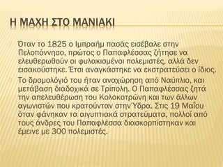  Όταν το 1825 ο Ιμπραήμ πασάς εισέβαλε στην
Πελοπόννησο, πρώτος ο Παπαφλέσσας ζήτησε να
ελευθερωθούν οι φυλακισμένοι πολεμιστές, αλλά δεν
εισακούστηκε. Έτσι αναγκάστηκε να εκστρατεύσει ο ίδιος.
 Το δρομολόγιό του ήταν αναχώρηση από Ναύπλιο, και
μετάβαση διαδοχικά σε Τρίπολη. Ο Παπαφλέσσας ζητά
την απελευθέρωση του Κολοκοτρώνη και των άλλων
αγωνιστών που κρατούνταν στην Ύδρα. Στις 19 Μαΐου
όταν φάνηκαν τα αιγυπτιακά στρατεύματα, πολλοί από
τους άνδρες του Παπαφλέσσα διασκορπίστηκαν και
έμεινε με 300 πολεμιστές.
 