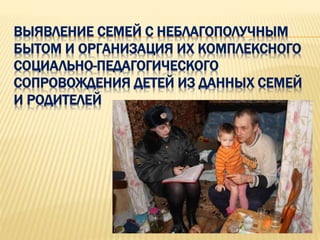 ВЫЯВЛЕНИЕ СЕМЕЙ С НЕБЛАГОПОЛУЧНЫМ
БЫТОМ И ОРГАНИЗАЦИЯ ИХ КОМПЛЕКСНОГО
СОЦИАЛЬНО-ПЕДАГОГИЧЕСКОГО
СОПРОВОЖДЕНИЯ ДЕТЕЙ ИЗ ДАННЫХ СЕМЕЙ
И РОДИТЕЛЕЙ
 