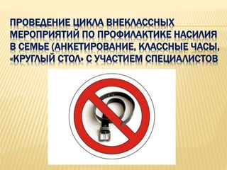 ПРОВЕДЕНИЕ ЦИКЛА ВНЕКЛАССНЫХ
МЕРОПРИЯТИЙ ПО ПРОФИЛАКТИКЕ НАСИЛИЯ
В СЕМЬЕ (АНКЕТИРОВАНИЕ, КЛАССНЫЕ ЧАСЫ,
«КРУГЛЫЙ СТОЛ» С УЧАСТИЕМ СПЕЦИАЛИСТОВ
 