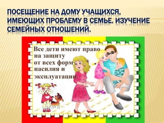 ПОСЕЩЕНИЕ НА ДОМУ УЧАЩИХСЯ,
ИМЕЮЩИХ ПРОБЛЕМУ В СЕМЬЕ. ИЗУЧЕНИЕ
СЕМЕЙНЫХ ОТНОШЕНИЙ.
 