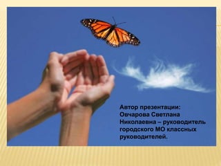 Автор презентации:
Овчарова Светлана
Николаевна – руководитель
городского МО классных
руководителей.
 