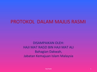 PROTOKOL DALAM MAJLIS RASMI
DISAMPAIKAN OLEH:
HAJI MAT RADZI BIN HAJI MAT ALI
Bahagian Dakwah,
Jabatan Kemajuan Islam Malaysia
1Haji Radzi
 