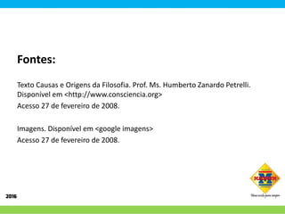 Fontes:
Texto Causas e Origens da Filosofia. Prof. Ms. Humberto Zanardo Petrelli.
Disponível em <http://www.consciencia.org>
Acesso 27 de fevereiro de 2008.
Imagens. Disponível em <google imagens>
Acesso 27 de fevereiro de 2008.
 