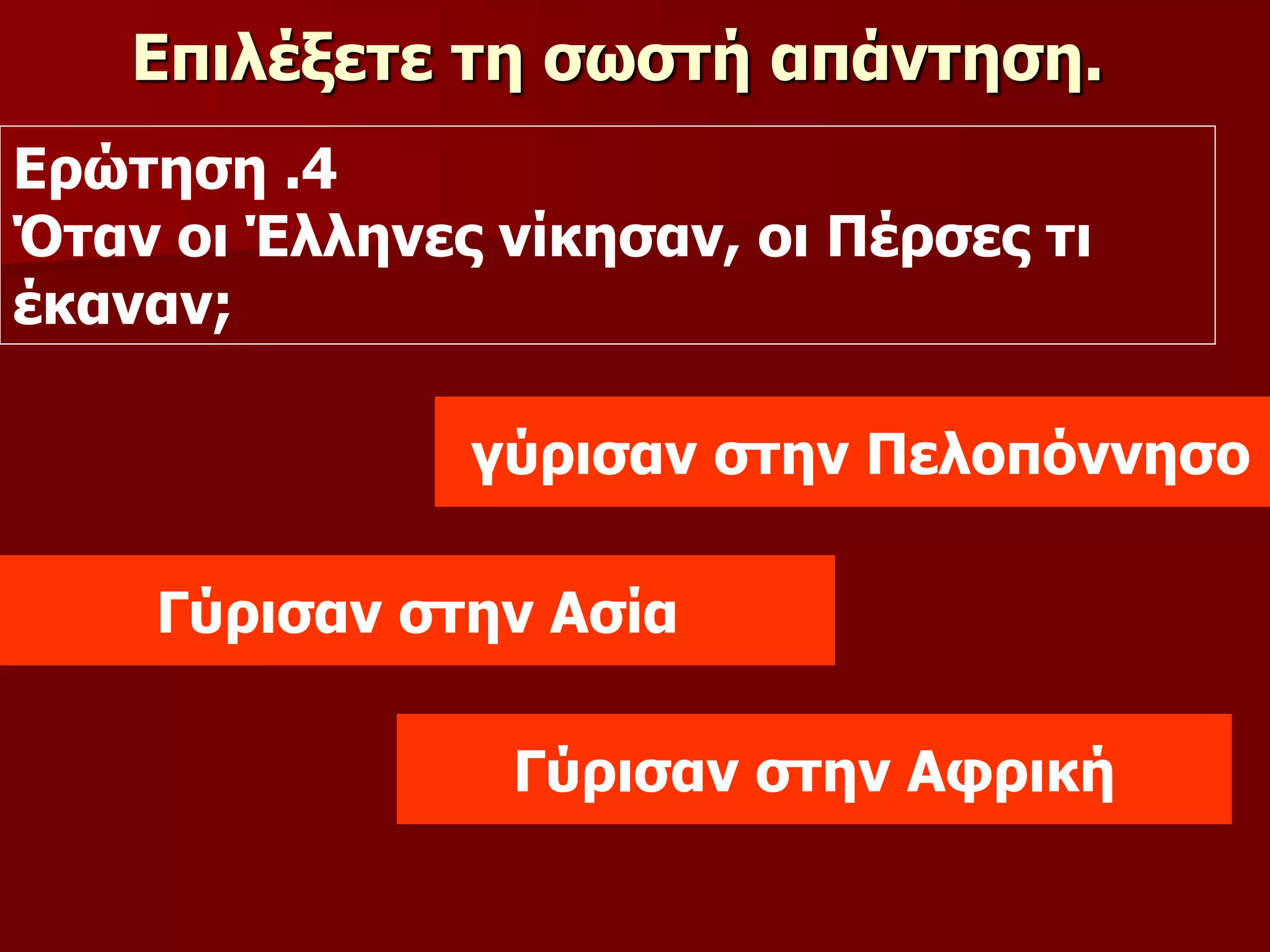 Επιλέξετε τη σωστή απάντηση.
Ερώτηση .4
Όταν οι Έλληνες νίκησαν, οι Πέρσες τι
έκαναν;
γύρισαν στην Πελοπόννησο
Γύρισαν στην Αφρική
Γύρισαν στην Ασία
 