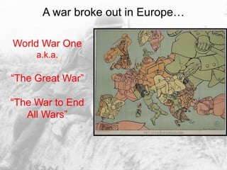 A war broke out in Europe…
World War One
a.k.a.
“The Great War”
“The War to End
All Wars”
 