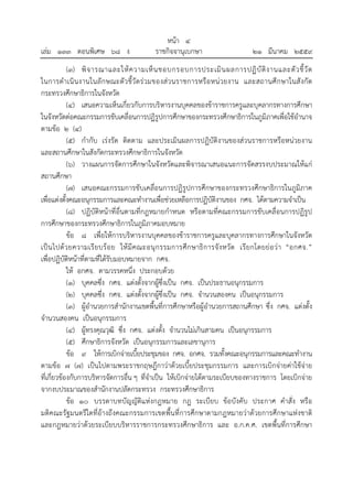 หน้า ๔
เล่ม ๑๓๓ ตอนพิเศษ ๖๘ ง ราชกิจจานุเบกษา ๒๑ มีนาคม ๒๕๕๙
(๓) พิจารณาและให้ความเห็นชอบกรอบการประเมินผลการปฏิบัติงานและตัวชี้วัด
ในการดําเนินงานในลักษณะตัวชี้วัดร่วมของส่วนราชการหรือหน่วยงาน และสถานศึกษาในสังกัด
กระทรวงศึกษาธิการในจังหวัด
(๔) เสนอความเห็นเกี่ยวกับการบริหารงานบุคคลของข้าราชการครูและบุคลากรทางการศึกษา
ในจังหวัดต่อคณะกรรมการขับเคลื่อนการปฏิรูปการศึกษาของกระทรวงศึกษาธิการในภูมิภาคเพื่อใช้อํานาจ
ตามข้อ ๒ (๔)
(๕) กํากับ เร่งรัด ติดตาม และประเมินผลการปฏิบัติงานของส่วนราชการหรือหน่วยงาน
และสถานศึกษาในสังกัดกระทรวงศึกษาธิการในจังหวัด
(๖) วางแผนการจัดการศึกษาในจังหวัดและพิจารณาเสนอแนะการจัดสรรงบประมาณให้แก่
สถานศึกษา
(๗) เสนอคณะกรรมการขับเคลื่อนการปฏิรูปการศึกษาของกระทรวงศึกษาธิการในภูมิภาค
เพื่อแต่งตั้งคณะอนุกรรมการและคณะทํางานเพื่อช่วยเหลือการปฏิบัติงานของ กศจ. ได้ตามความจําเป็น
(๘) ปฏิบัติหน้าที่อื่นตามที่กฎหมายกําหนด หรือตามที่คณะกรรมการขับเคลื่อนการปฏิรูป
การศึกษาของกระทรวงศึกษาธิการในภูมิภาคมอบหมาย
ข้อ ๘ เพื่อให้การบริหารงานบุคคลของข้าราชการครูและบุคลากรทางการศึกษาในจังหวัด
เป็นไปด้วยความเรียบร้อย ให้มีคณะอนุกรรมการศึกษาธิการจังหวัด เรียกโดยย่อว่า “อกศจ.”
เพื่อปฏิบัติหน้าที่ตามที่ได้รับมอบหมายจาก กศจ.
ให้ อกศจ. ตามวรรคหนึ่ง ประกอบด้วย
(๑) บุคคลซึ่ง กศจ. แต่งตั้งจากผู้ซึ่งเป็น กศจ. เป็นประธานอนุกรรมการ
(๒) บุคคลซึ่ง กศจ. แต่งตั้งจากผู้ซึ่งเป็น กศจ. จํานวนสองคน เป็นอนุกรรมการ
(๓) ผู้อํานวยการสํานักงานเขตพื้นที่การศึกษาหรือผู้อํานวยการสถานศึกษา ซึ่ง กศจ. แต่งตั้ง
จํานวนสองคน เป็นอนุกรรมการ
(๔) ผู้ทรงคุณวุฒิ ซึ่ง กศจ. แต่งตั้ง จํานวนไม่เกินสามคน เป็นอนุกรรมการ
(๕) ศึกษาธิการจังหวัด เป็นอนุกรรมการและเลขานุการ
ข้อ ๙ ให้การเบิกจ่ายเบี้ยประชุมของ กศจ. อกศจ. รวมทั้งคณะอนุกรรมการและคณะทํางาน
ตามข้อ ๗ (๗) เป็นไปตามพระราชกฤษฎีกาว่าด้วยเบี้ยประชุมกรรมการ และการเบิกจ่ายค่าใช้จ่าย
ที่เกี่ยวข้องกับการบริหารจัดการอื่น ๆ ที่จําเป็น ให้เบิกจ่ายได้ตามระเบียบของทางราชการ โดยเบิกจ่าย
จากงบประมาณของสํานักงานปลัดกระทรวง กระทรวงศึกษาธิการ
ข้อ ๑๐ บรรดาบทบัญญัติแห่งกฎหมาย กฎ ระเบียบ ข้อบังคับ ประกาศ คําสั่ง หรือ
มติคณะรัฐมนตรีใดที่อ้างถึงคณะกรรมการเขตพื้นที่การศึกษาตามกฎหมายว่าด้วยการศึกษาแห่งชาติ
และกฎหมายว่าด้วยระเบียบบริหารราชการกระทรวงศึกษาธิการ และ อ.ก.ค.ศ. เขตพื้นที่การศึกษา
 