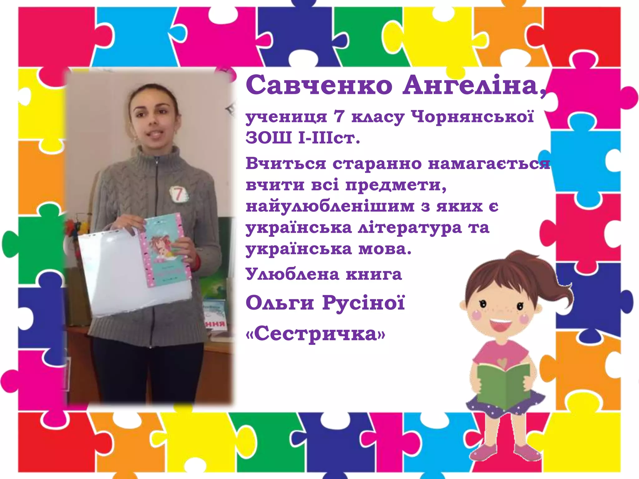 Савченко Ангеліна,
учениця 7 класу Чорнянської
ЗОШ І-ІІІст.
Вчиться старанно намагається
вчити всі предмети,
найулюбленішим з яких є
українська література та
українська мова.
Улюблена книга
Ольги Русіної
«Сестричка»
 