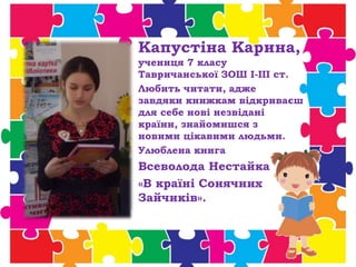 Капустіна Карина,
учениця 7 класу
Тавричанської ЗОШ І-ІІІ ст.
Любить читати, адже
завдяки книжкам відкриваєш
для себе нові незвідані
країни, знайомишся з
новими цікавими людьми.
Улюблена книга
Всеволода Нестайка
«В країні Сонячних
Зайчиків».
 