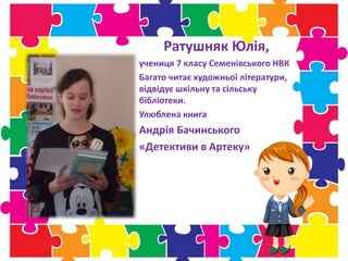 Ратушняк Юлія,
учениця 7 класу Семенівського НВК
Багато читає художньої літератури,
відвідує шкільну та сільську
бібліотеки.
Улюблена книга
Андрія Бачинського
«Детективи в Артеку»
 