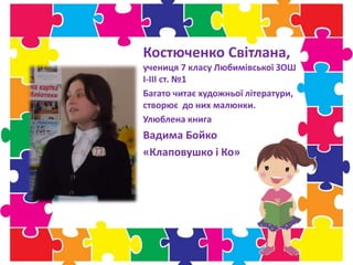 Костюченко Світлана,
учениця 7 класу Любимівської ЗОШ
І-ІІІ ст. №1
Багато читає художньої літератури,
створює до них малюнки.
Улюблена книга
Вадима Бойко
«Клаповушко і Ко»
 