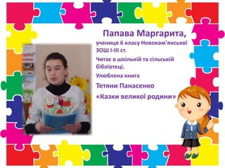 Папава Маргарита,
учениця 6 класу Новокам’янської
ЗОШ І-ІІІ ст.
Читає в шкільній та сільській
бібліотеці.
Улюблена книга
Тетяни Панасенко
«Казки великої родини»
 