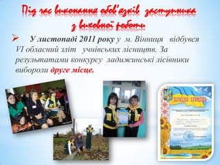 Під час виконання обов’язків заступника
з виховної роботи
 У листопаді 2011 року у м. Вінниця відбувся
VІ обласний зліт учнівських лісництв. За
результатами конкурсу ладижинські лісівники
вибороли друге місце.
 