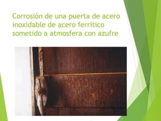 Corrosión de una puerta de acero
inoxidable de acero ferritico
sometido a atmosfera con azufre
 