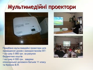 Мультимедійні проекториМультимедійні проектори
Придбано мультимедійні проектори для
проведення уроків з використанням ІКТ:
• на суму 5 985 грн. за рахунок
бюджетних коштів
• на суму 4 000 грн. завдяки
спонсорської допомоги батьків 11 класу
та Кірієнко В.Я.
 