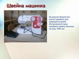 Швейна машинкаШвейна машинка
За рахунок бюджетних
коштів придбано для
проведення уроків
обслуговуючої праці
придбано швейну машинку
на суму 1694 грн.
 