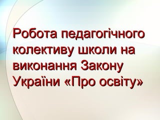 Робота педагогічногоРобота педагогічного
колективу школи наколективу школи на
виконання Законувиконання Закону
України «Про освіту»України «Про освіту»
 