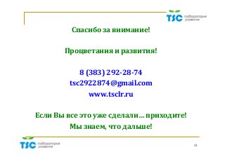 52
Спасибо	за	внимание!	
	
Процветания	и	развития!	
	
8	(383)	292-28-74	
tsc2922874@gmail.com	
www.tsclr.ru		
	
Если	Вы	все	это	уже	сделали…	приходите!		
Мы	знаем,	что	дальше!	
 