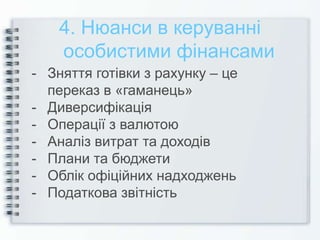 4. Нюанси в керуванні
особистими фінансами
- Зняття готівки з рахунку – це
переказ в «гаманець»
- Диверсифікація
- Операції з валютою
- Аналіз витрат та доходів
- Плани та бюджети
- Облік офіційних надходжень
- Податкова звітність
 