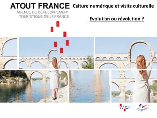 ATOUT FRANCE
AGENCE DE DÉVELOPPEMENT
TOURISTIQUE DE LA FRANCE
Culture numérique et visite culturelle
Evolution ou révolution ?
 