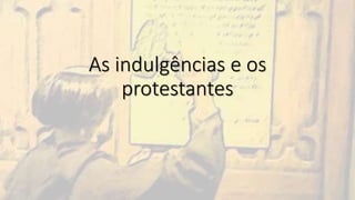 As indulgências e os
protestantes
 