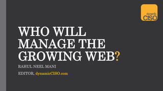 WHO WILL
MANAGE THE
GROWING WEB?
RAHUL NEEL MANI
EDITOR, dynamicCISO.com
 