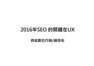 2016年SEO 的關鍵在UX
將能數位行銷/連啓佑
1
 