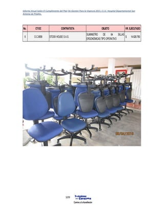 Informe Anual Sobre El Cumplimiento del Plan De Gestión Para la Vigencia 2015, E.S.E. Hospital Departamental San
Antonio de Pitalito.
109
No. CT/OC CONTRATISTA OBJETO VR. EJECUTADO
6 O.C.9559 STOCK HOUSE S.A.S.
SUMINISTRO DE 64 SILLAS
ERGONÓMICAS TIPO OPERATIVO
14.628.760$
 