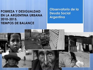 POBREZA Y DESIGUALDAD
EN LA ARGENTINA URBANA
2010-2015.
TIEMPOS DE BALANCE
Observatorio de la
Deuda Social
Argentina
 