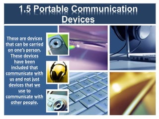 1.5 Portable Communication
Devices
These are devices
that can be carried
on one’s person.
These devices
have been
included that
communicate with
us and not just
devices that we
use to
communicate with
other people.
 