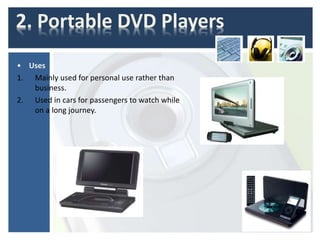 2. Portable DVD Players
• Uses
1. Mainly used for personal use rather than
business.
2. Used in cars for passengers to watch while
on a long journey.
 