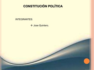 CONSTITUCIÓN POLÍTICA
INTEGRANTES:
 Jose Quintero.
 