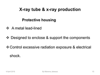X-ray tube & x-ray production
Protective housing
 A metal lead-lined
 Designed to enclose & support the components
Control excessive radiation exposure & electrical
shock.
4 April 2016 By Marema Jebessa 10
 