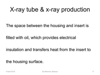 X-ray tube & x-ray production
The space between the housing and insert is
filled with oil, which provides electrical
insulation and transfers heat from the insert to
the housing surface.
4 April 2016 By Marema Jebessa 11
 