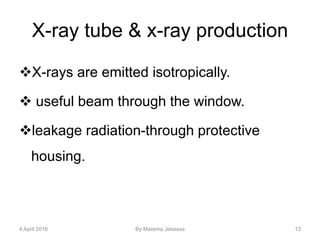X-ray tube & x-ray production
X-rays are emitted isotropically.
 useful beam through the window.
leakage radiation-through protective
housing.
4 April 2016 By Marema Jebessa 13
 
