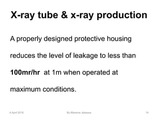 X-ray tube & x-ray production
A properly designed protective housing
reduces the level of leakage to less than
100mr/hr at 1m when operated at
maximum conditions.
4 April 2016 By Marema Jebessa 14
 