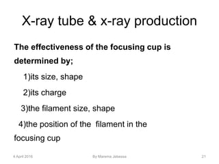 X-ray tube & x-ray production
The effectiveness of the focusing cup is
determined by;
1)its size, shape
2)its charge
3)the filament size, shape
4)the position of the filament in the
focusing cup
4 April 2016 By Marema Jebessa 21
 
