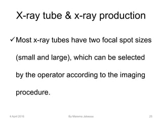 X-ray tube & x-ray production
Most x-ray tubes have two focal spot sizes
(small and large), which can be selected
by the operator according to the imaging
procedure.
4 April 2016 By Marema Jebessa 25
 