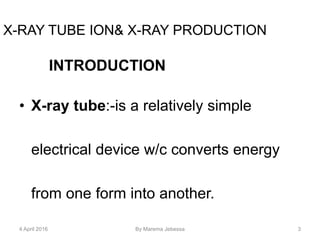 X-RAY TUBE ION& X-RAY PRODUCTION
INTRODUCTION
• X-ray tube:-is a relatively simple
electrical device w/c converts energy
from one form into another.
4 April 2016 By Marema Jebessa 3
 