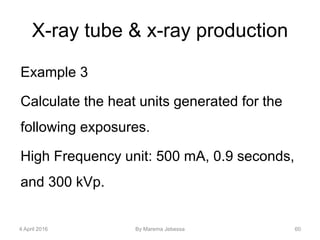 X-ray tube & x-ray production
Example 3
Calculate the heat units generated for the
following exposures.
High Frequency unit: 500 mA, 0.9 seconds,
and 300 kVp.
4 April 2016 By Marema Jebessa 60
 