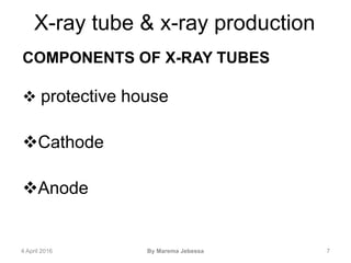 X-ray tube & x-ray production
COMPONENTS OF X-RAY TUBES
 protective house
Cathode
Anode
4 April 2016 By Marema Jebessa 7
 