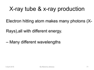 X-ray tube & x-ray production
Electron hitting atom makes many photons (X-
Rays),all with different energy.
– Many different wavelengths
4 April 2016 By Marema Jebessa 71
 