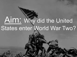 Aim: Why did the United
States enter World War Two?
 