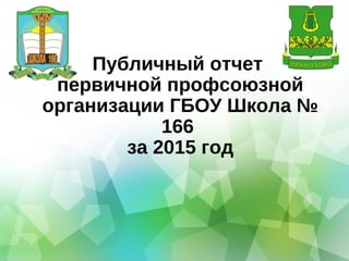 Публичный отчет
первичной профсоюзной
организации ГБОУ Школа №
166
за 2015 год
 