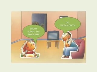 DADDY,
PLEASE, THE
TELEVISION
OK.
SWITCH ON TV
 