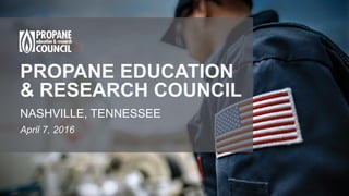 PROPANE EDUCATION
& RESEARCH COUNCIL
NASHVILLE, TENNESSEE
April 7, 2016
 
