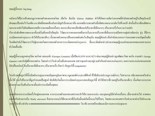 ทฤษฎีบิ๊กแบง big bang
หลังจากได้มีการค้นพบกฎการขยายตัวของเอกภพโดย เอ็ดวิน ฮับเบิล (Edwin Hubble) ทาให้เกิดความคิดว่าเอกภพที่กาลังขยายตัวอยู่ในปัจจุบันจะมี
ลักษณะเป็นเช่นไรในอดีต แนวคิดที่สอดคล้องกับสามัญสานึกของเราคือ เอกภพมีการขยายตัวเมื่อทิศทางของเวลาเดินไปข้างหน้า ดังนั้นถ้าเราย้อนทิศทาง
ของเวลากลับไปยังอดีตเอกภพก็ควรจะหดเล็กลงเรื่อยๆ จนกระทั่งอาจเหลือเพียงแค่ปริมาตรที่เล็กมากๆ ปริมาตรหนึ่งในความว่างเปล่า
ถ้าเราลาดับทิศทางของเวลาตั้งแต่เริ่มต้นจนถึงปัจจุบัน วิวัฒนาการของเอกภพจึงควรเริ่มมาจากปริมาตรที่เล็กมากๆแต่มีสสารอยู่อย่างอัดแน่น จู่ๆ ก็มีการ
ระเบิดออกอย่างรุนแรง ทาให้ปริมาตรเล็กๆ นั้นขยายตัวออกมาเป็นเอกภพดังเช่นในปัจจุบัน ทฤษฎีดังกล่าวจึงกาลังจะบอกเราว่าเอกภพควรจะมีจุดเริ่มต้น
ในอดีตกาลังวิวัฒนาการไปสู่อนาคตโดยการขยายตัวจากการระเบิดออกอย่างรุนแรง ซึ่งแนวคิดดังกล่าวต่างจากทฤษฎีแบบจาลองเอกภพแบบสถานะคง
ตัวโดยสิ้นเชิง
ทฤษฎีบิ๊กแบงถูกเสนอโดย จอร์จส เลอแมท์ร (Georges Lemaitre) เมื่อปีพ.ศ.2470 (ค.ศ.1927) ต่อมาทฤษฎีดังกล่าวถูกพัฒนาโดย จอร์จ กามอฟ ( George
Gamow) และนักคิดอีกหลายท่าน โดยกล่าวว่าในช่วงเริ่มต้นของเอกภพ สสารทุกอย่างจะอยู่รวมตัวกันอย่างหนาแน่นมากๆ จนความหนาแน่นของเอกภพ
มีค่าเป็นอนันต์ในปริมาตรที่เล็กมากๆ ปริมาตรหนึ่ง เรียกว่า ซิงกูลาริตี้ (singularity)
ในบริเวณซิงกูลาริตี้นั้นมีพลังงานสูงมากจนมีอุณหภูมิมหาศาล กฎเกณฑ์ต่างๆทางฟิสิกส์ ที่ใช้อธิบายปรากฏการณ์ต่างๆ ไม่สามารถ อธิบายเอกภพในช่วง
นั้นได้ รามไปถึงเวลาที่ถูกกาหนดเป็นศูนย์ ทันทีทันใดนั้นการระเบิดอย่างรุนแรงของซิงกูลาริตี้ ทาให้สสารที่รวมอยู่ในปริมาตรเล็กๆ นั้นเกิดการกระจาย
ตัวออก และเริ่มต้นนับเวลาตั้งแต่การระเบิดสิ้นสุดลง
ภายหลังจากการระเบิดครั้งใหญ่ของเอกภพ การกระจายตัวออกของสสารจะทาให้ความหนาแน่น และอุณหภูมิมีค่าต่าลงเรื่อยๆ เมื่อเวลาผ่านไป ภาพของ
เอกภพในช่วงแรกเริ่ม (Early universe) จึงสามารถแบ่งได้ตามเวลาที่เริ่มนับตั้งแต่เกิดบิ๊กแบงไปเรื่อยๆ โดยสถานะของสสารในช่วงเวลาผ่านไปประมาณ
10-43 วินาที (เท่ากับ 0.0000000000000000000000000000000000000000001 วินาที) เอกภพร้อนจัดและมีความหนาแน่นสูงมาก
 