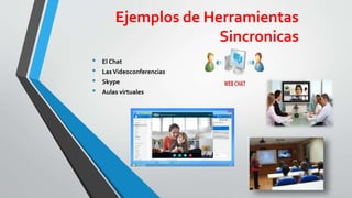 Ejemplos de Herramientas
Sincronicas
• El Chat
• LasVideoconferencias
• Skype
• Aulas virtuales
 